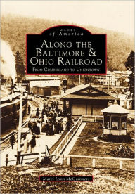 Title: Along the Baltimore & Ohio Railroad: From Cumberland to Uniontown, Author: Arcadia Publishing