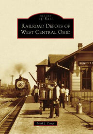 Title: Railroad Depots of West Central Ohio, Author: Mark J. Camp