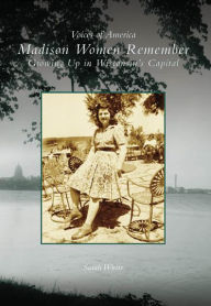 Title: Madison Women Remember: Growing Up in Wisconsin's Capital, Author: Sarah White
