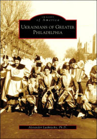 Title: Ukrainians of Greater Philadelphia, Author: Alexander Lushnycky Ph.D.