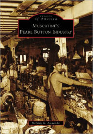 Title: Muscatine's Pearl Button Industry, Author: Melanie K. Alexander