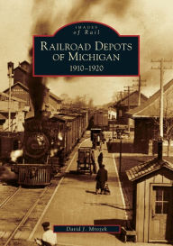 Title: Railroad Depots of Michigan: 1910-1920, Author: David J. Mrozek