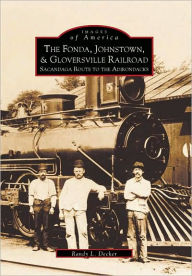Title: The Fonda, Johnstown & Gloversville Railroad: Sacandaga Route to the Adirondacks, Author: Randy L. Decker