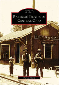 Title: Railroad Depots of Central Ohio, Author: Mark J. Camp