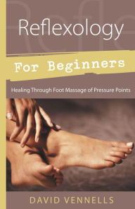 Title: Reflexology for Beginners: Healing Through Foot Massage of Pressure Points, Author: David Vennells