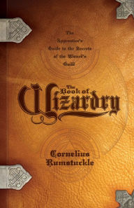 Title: The Book of Wizardry: The Apprentice's Guide to the Secrets of the Wizards' Guild, Author: Cornelius Rumstuckle