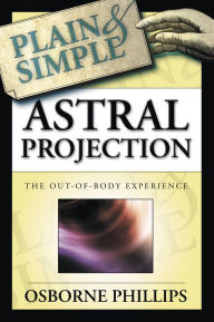 Title: Astral Projection Plain & Simple: The Out-of-Body Experience, Author: Osborne Phillips