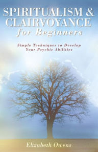 Title: Spiritualism & Clairvoyance for Beginners: Simple Techniques to Develop Your Psychic Abilities, Author: Elizabeth Owens