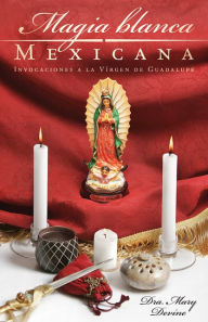 Title: Magia Blanca Mexicana: Invocaciones a la Virgen de Guadalupe, Author: Mary Virginia Devine