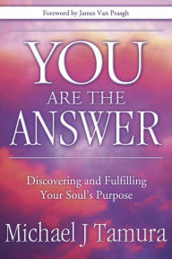 Title: You Are the Answer: Discovering and Fulfilling Your Soul's Purpose, Author: Michael J Tamura