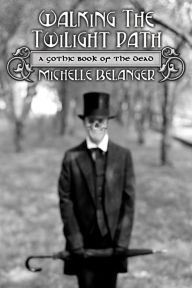Title: Walking the Twilight Path: A Gothic Book of the Dead, Author: Michelle Belanger