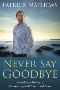 Title: Never Say Goodbye: A Medium's Stories of Connecting With Your Loved Ones, Author: Patrick Mathews