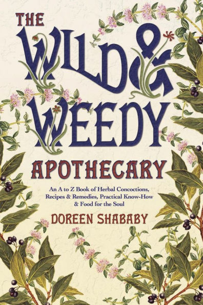 Wild & Weedy Apothecary: An A to Z Book of Herbal Concoctions, Recipes Remedies, Practical Know-How Food for the Soul