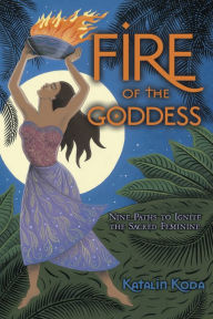 Title: Fire of the Goddess: Nine Paths to Ignite the Sacred Feminine, Author: Katalin Koda