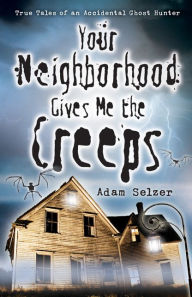 Title: Your Neighborhood Gives Me the Creeps: True Tales of an Accidental Ghost Hunter, Author: Adam Selzer