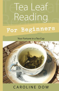 Title: Tea Leaf Reading for Beginners: Your Fortune in a Tea Cup, Author: Caroline Dow