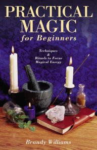 Title: Practical Magic for Beginners: Techniques & Rituals to Focus Magical Energy, Author: Brandy Williams
