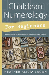 Title: Chaldean Numerology for Beginners: How Your Name and Birthday Reveal Your True Nature & Life Path, Author: Heather Alicia Lagan