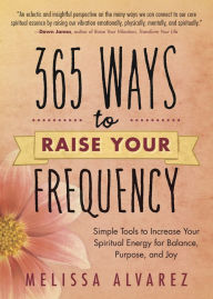 Title: 365 Ways to Raise Your Frequency: Simple Tools to Increase Your Spiritual Energy for Balance, Purpose, and Joy, Author: Melissa Alvarez