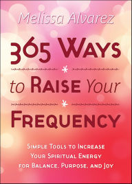 Title: 365 Ways to Raise Your Frequency: Simple Tools to Increase Your Spiritual Energy for Balance, Purpose, and Joy, Author: Melissa Alvarez