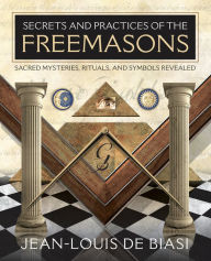 Title: Secrets and Practices of the Freemasons: Sacred Mysteries, Rituals and Symbols Revealed, Author: Jean-Louis de Biasi