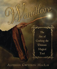 Title: Wandlore: The Art of Crafting the Ultimate Magical Tool, Author: Alferian Gwydion MacLir