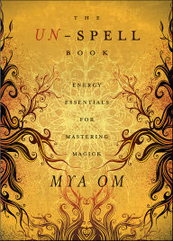 Title: The Un-Spell Book: Energy Essentials for Mastering Magick, Author: Mya Om