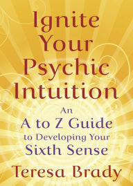 Title: Ignite Your Psychic Intuition: An A to Z Guide to Developing Your Sixth Sense, Author: Teresa Brady