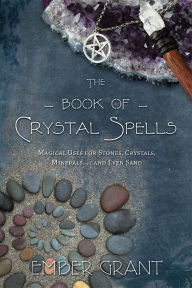 Title: The Book of Crystal Spells: Magical Uses for Stones, Crystals, Minerals ... and Even Sand, Author: Ember Grant