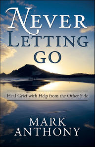 Title: Never Letting Go: Heal Grief with Help from the Other Side, Author: Mark Anthony