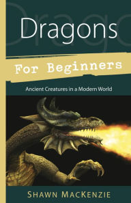 Title: Dragons for Beginners: Ancient Creatures in a Modern World, Author: Shawn MacKenzie