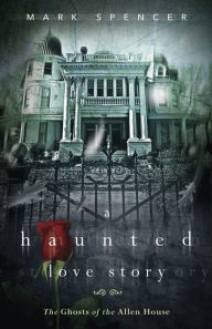 Title: A Haunted Love Story: The Ghosts of the Allen House, Author: Mark Spencer