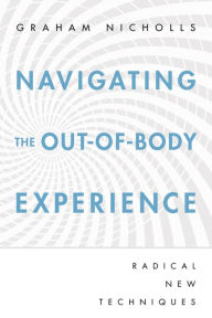 Title: Navigating the Out-of-Body Experience: Radical New Techniques, Author: Graham Nicholls