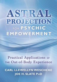 Title: Astral Projection for Psychic Empowerment: Practical Applications of the Out-of-Body Experience, Author: Carl Llewellyn Weschcke