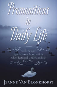 Title: Premonitions in Daily Life: Working with Spontaneous Information When Rational Understanding Fails You, Author: Jeanne Van Bronkhorst