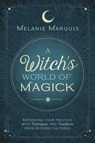 Title: A Witch's World of Magick: Expanding Your Practice with Techniques & Traditions from Diverse Cultures, Author: Melanie Marquis