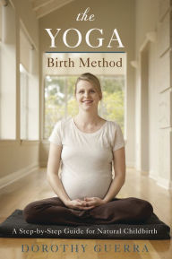 Title: The Yoga Birth Method: A Step-by-Step Guide for Natural Childbirth, Author: Dorothy Guerra