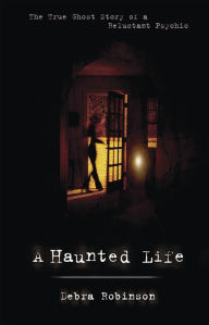 Title: A Haunted Life: The True Ghost Story of a Reluctant Psychic, Author: Debra Robinson