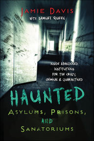 Title: Haunted Asylums, Prisons, and Sanatoriums: Inside Abandoned Institutions for the Crazy, Criminal & Quarantined, Author: Jamie Davis