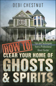 Title: How to Clear Your Home of Ghosts & Spirits: Tips and Techniques from a Professional Ghost Hunter, Author: Debi Chestnut