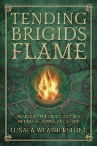 Title: Tending Brigid's Flame: Awaken to the Celtic Goddess of Hearth, Temple, and Forge, Author: Lunaea Weatherstone