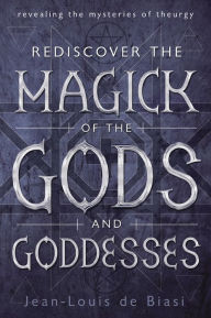 Title: Rediscover the Magick of the Gods and Goddesses: Revealing the Mysteries of Theurgy, Author: Jean-Louis de Biasi