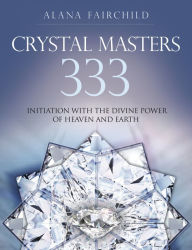 Title: Crystal Masters 333: Initiation with the Divine Power of Heaven and Earth, Author: Alana Fairchild