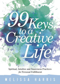 Title: 99 Keys to a Creative Life: Spiritual, Intuitive, and Awareness Practices for Personal Fulfillment, Author: Melissa Harris