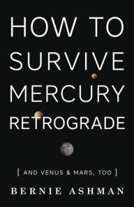 Title: How to Survive Mercury Retrograde: And Venus & Mars, Too, Author: Bernie Ashman