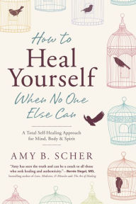 Title: How to Heal Yourself When No One Else Can: A Total Self-Healing Approach for Mind, Body, and Spirit, Author: Amy B. Scher