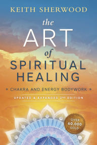 Title: The Art of Spiritual Healing: Chakra and Energy Bodywork: Updated & Expanded Second Edition, Author: Keith Sherwood
