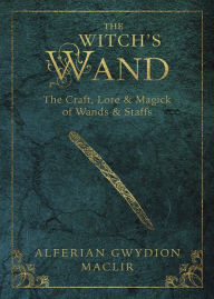 Title: The Witch's Wand: The Craft, Lore, and Magick of Wands & Staffs, Author: Alferian Gwydion MacLir