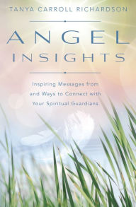 Title: Angel Insights: Inspiring Messages From and Ways to Connect With Your Spiritual Guardians, Author: Tanya Carroll Richardson