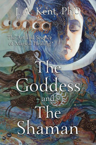Title: The Goddess and the Shaman: The Art & Science of Magical Healing, Author: J. A. Kent